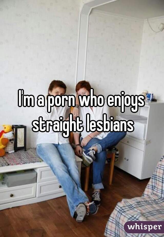 I'm a porn who enjoys straight lesbians