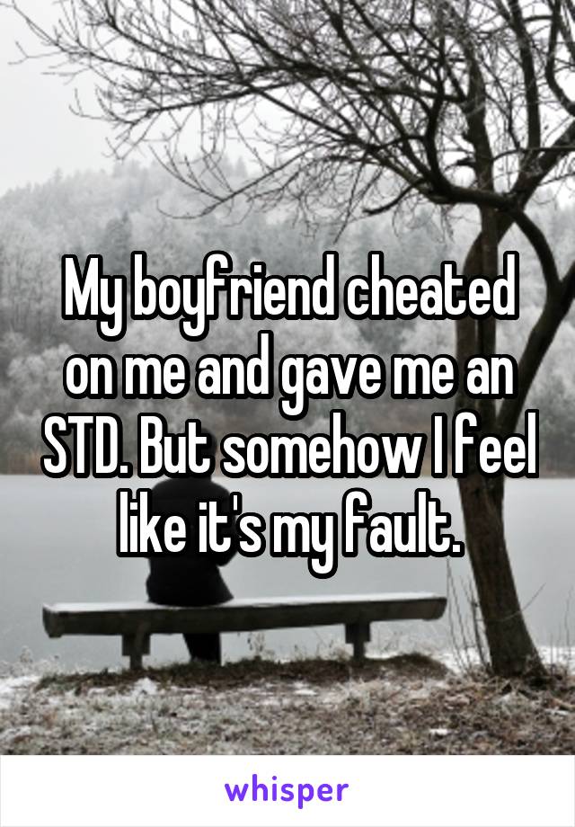 My boyfriend cheated on me and gave me an STD. But somehow I feel like it's my fault.