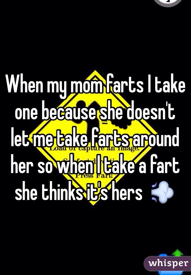 When my mom farts I take one because she doesn't let me take farts around her so when I take a fart she thinks it's hers  💨