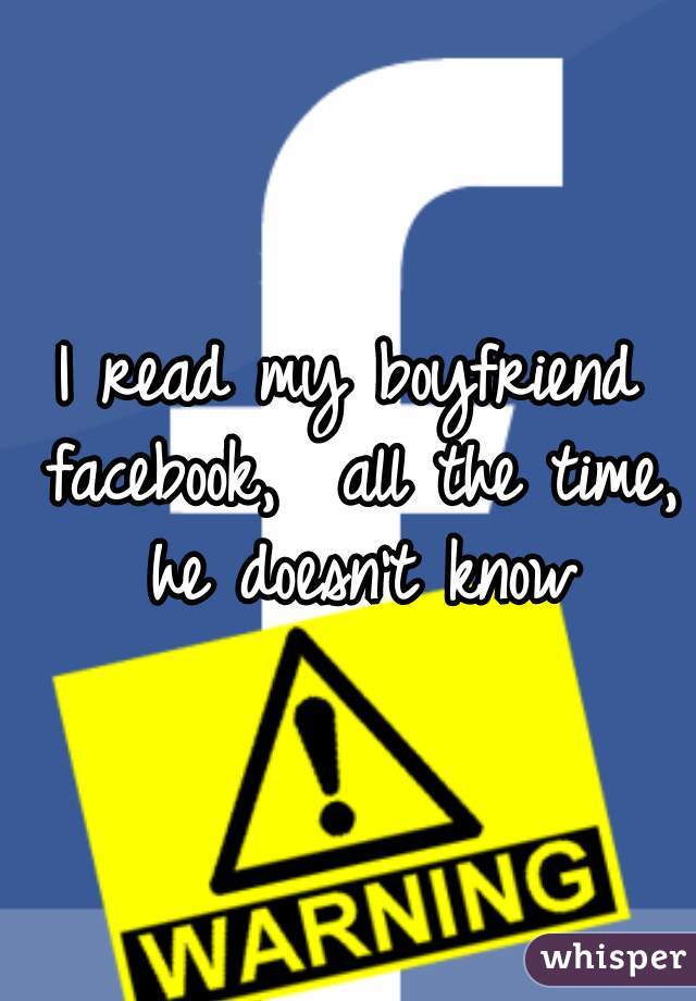 I read my boyfriend facebook,  all the time, he doesn't know