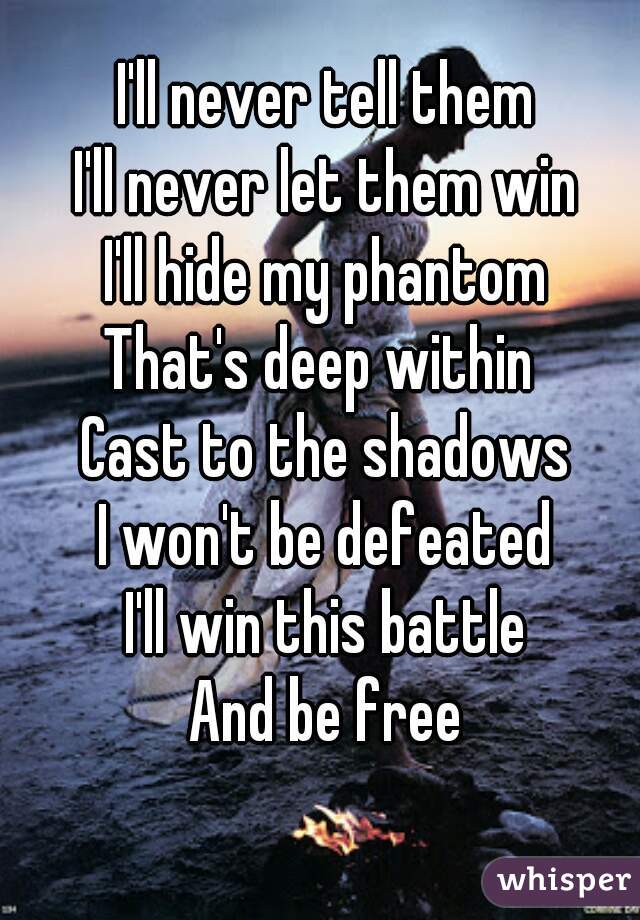 I'll never tell them
I'll never let them win
I'll hide my phantom
That's deep within 
Cast to the shadows
I won't be defeated
I'll win this battle
And be free
