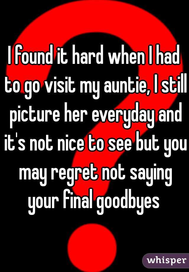 I found it hard when I had to go visit my auntie, I still picture her everyday and it's not nice to see but you may regret not saying your final goodbyes 
