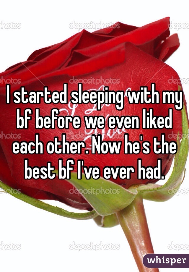 I started sleeping with my bf before we even liked each other. Now he's the best bf I've ever had.  