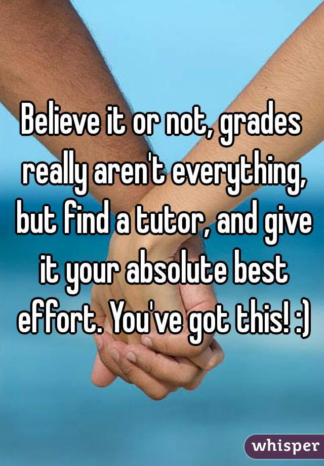 Believe it or not, grades really aren't everything, but find a tutor, and give it your absolute best effort. You've got this! :)