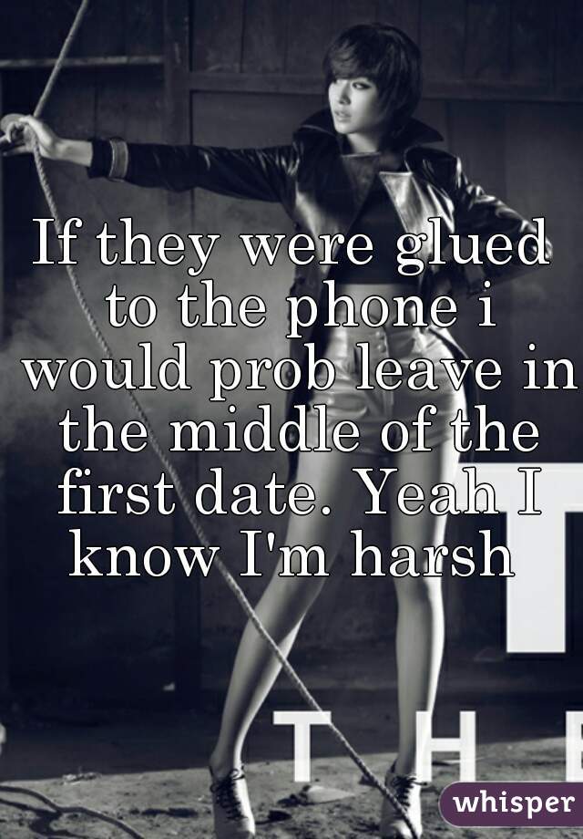 If they were glued to the phone i would prob leave in the middle of the first date. Yeah I know I'm harsh 