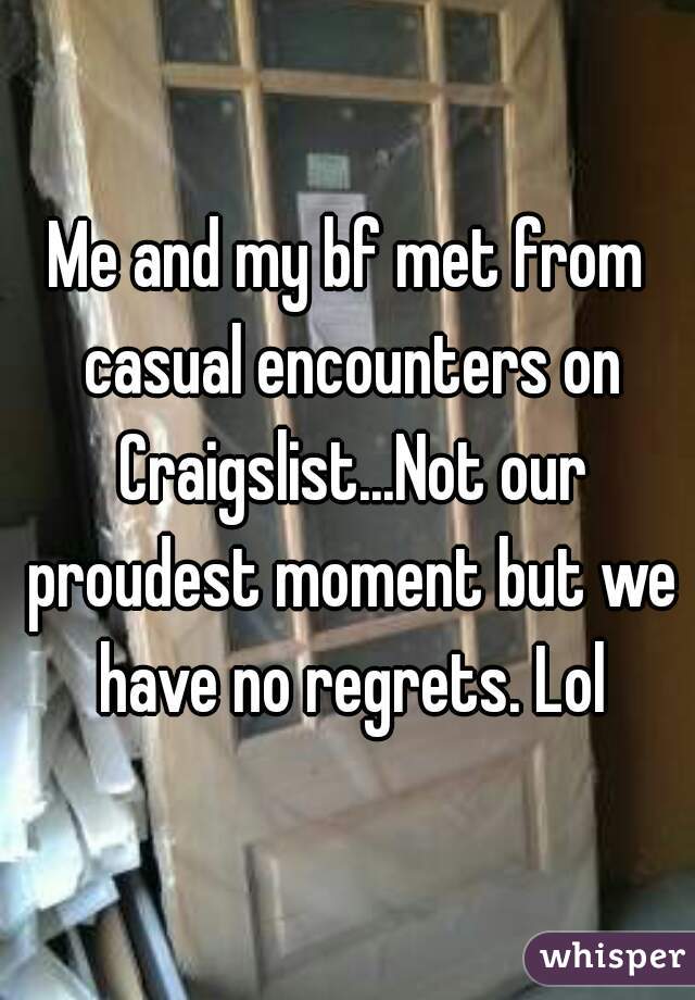 Me and my bf met from casual encounters on Craigslist...Not our proudest moment but we have no regrets. Lol