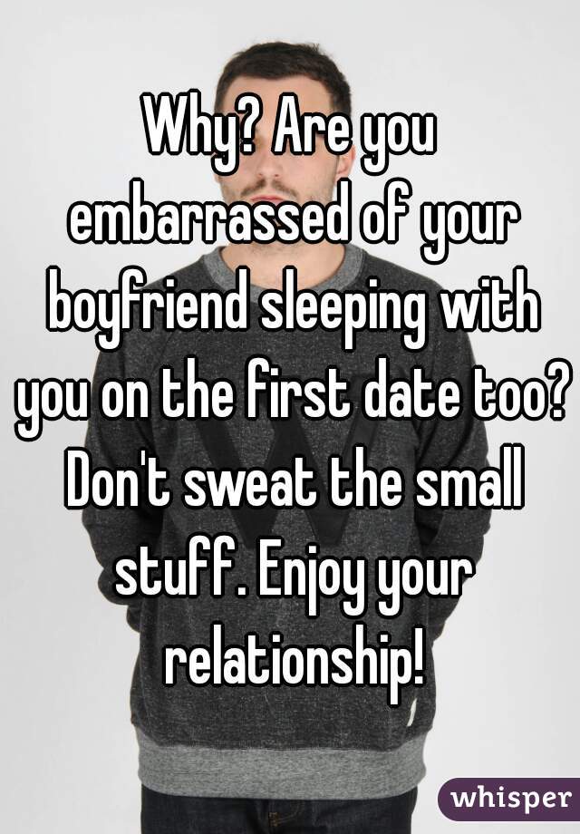 Why? Are you embarrassed of your boyfriend sleeping with you on the first date too? Don't sweat the small stuff. Enjoy your relationship!