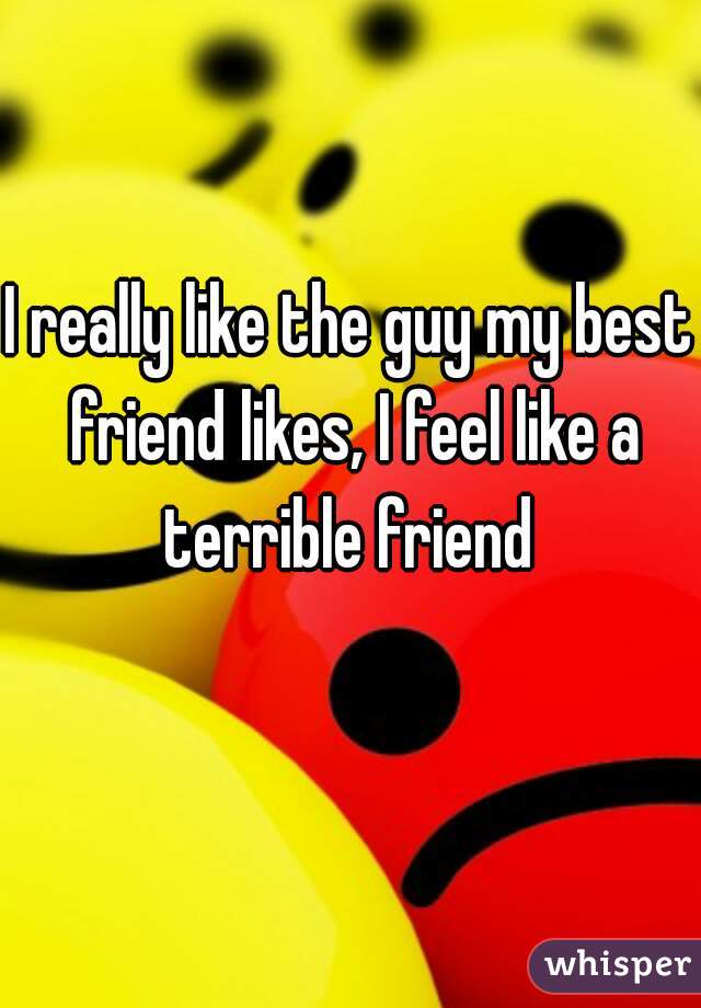 I really like the guy my best friend likes, I feel like a terrible friend 