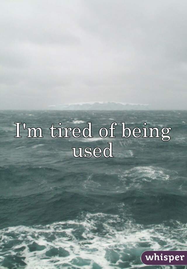 I'm tired of being used 