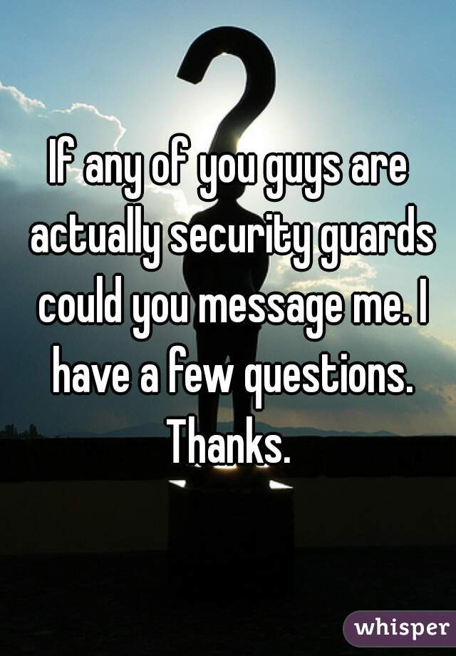 If any of you guys are actually security guards could you message me. I have a few questions. Thanks. 