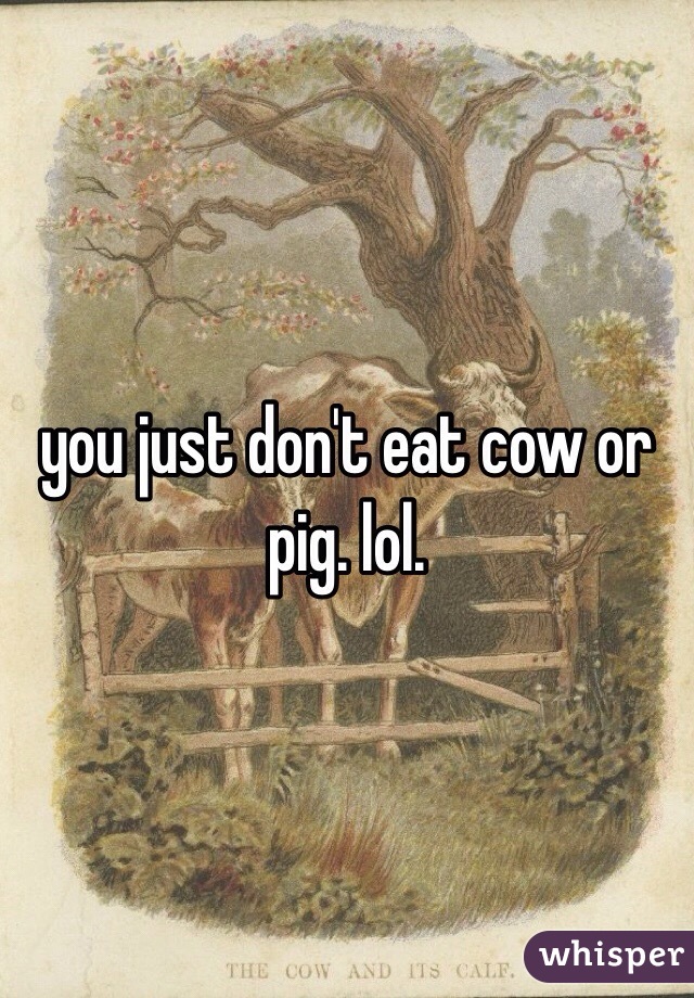 you just don't eat cow or pig. lol. 