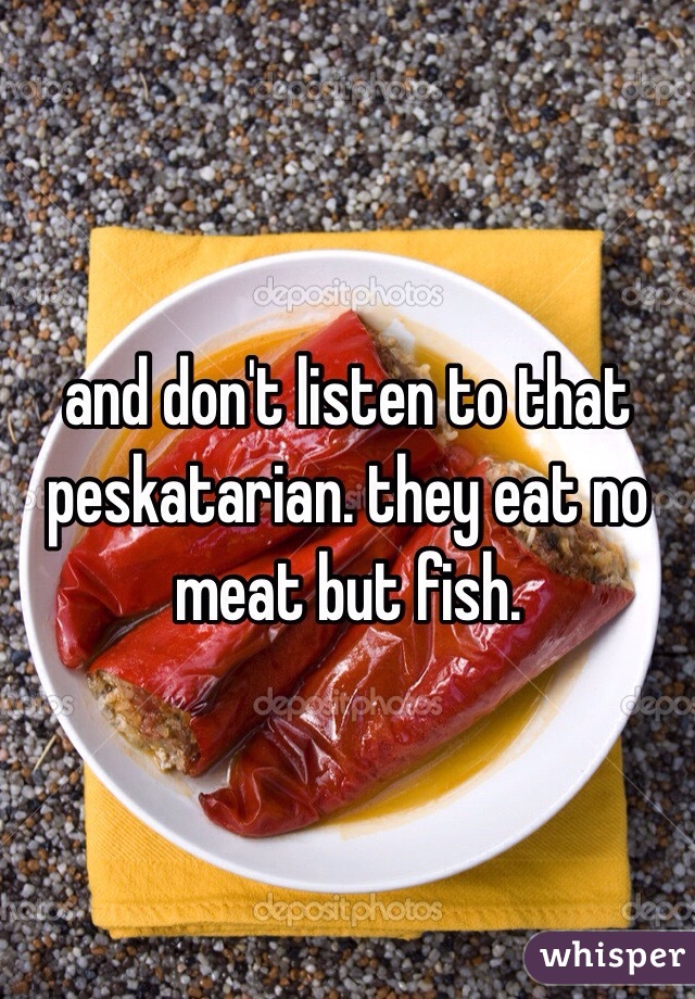 and don't listen to that peskatarian. they eat no meat but fish. 