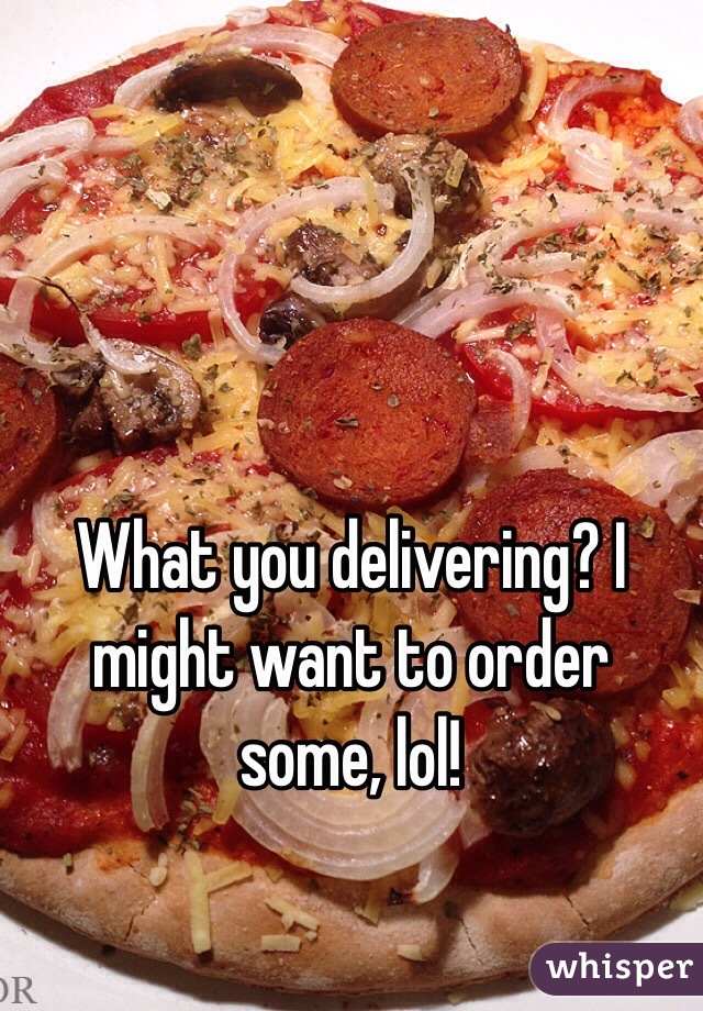 What you delivering? I might want to order some, lol!
