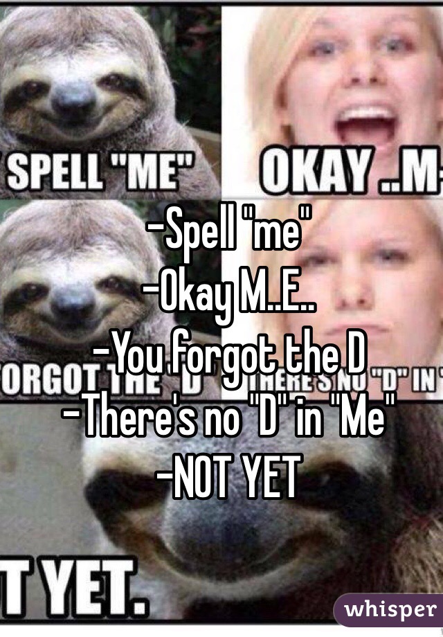 -Spell "me"
-Okay M..E..
-You forgot the D
-There's no "D" in "Me"
-NOT YET