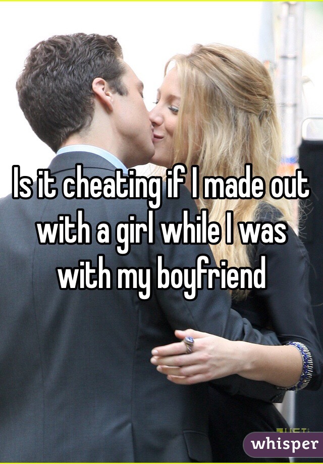 Is it cheating if I made out with a girl while I was with my boyfriend 