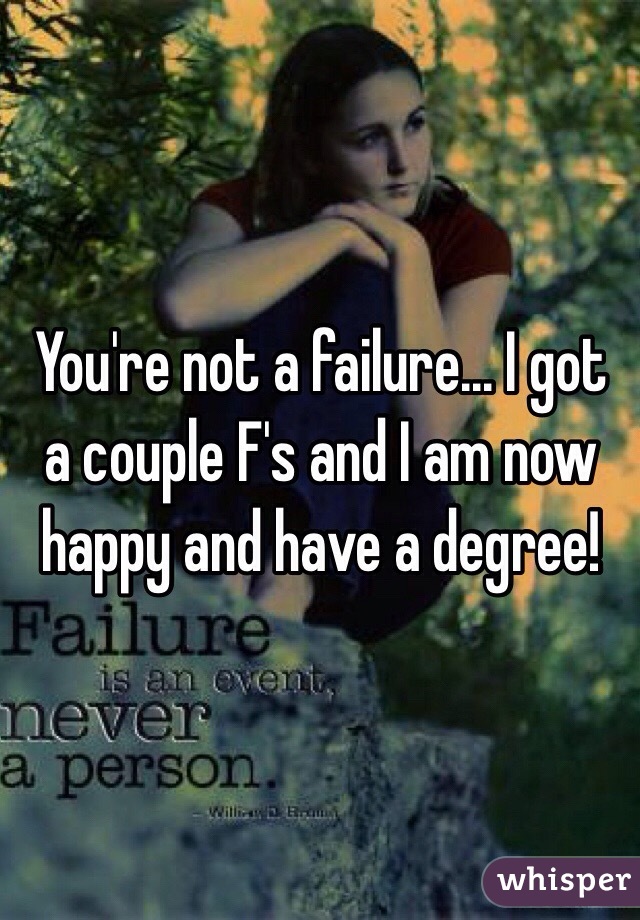 You're not a failure... I got a couple F's and I am now happy and have a degree!