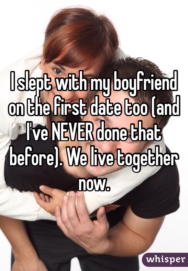 I slept with my boyfriend on the first date too (and I've NEVER done that before). We live together now. 