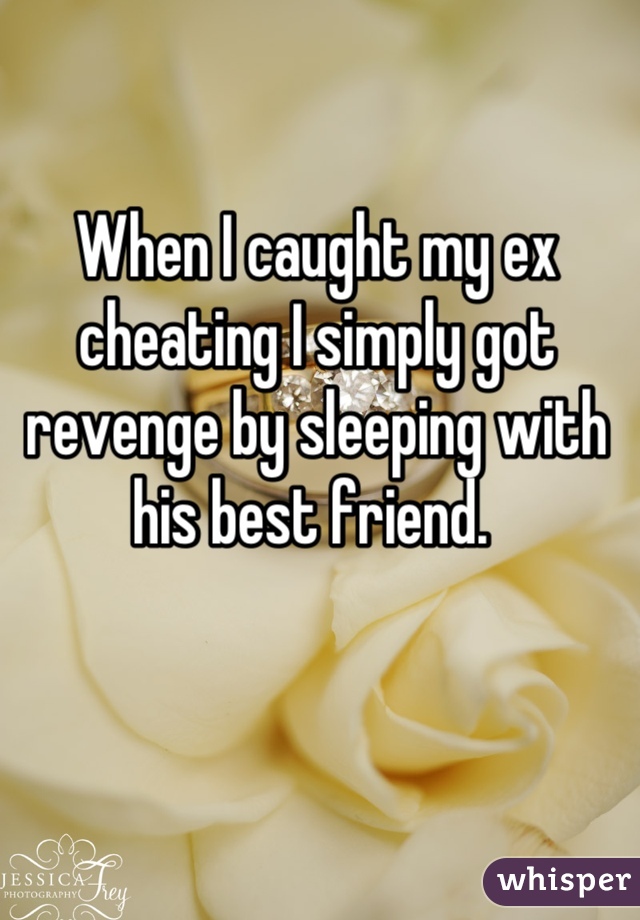 When I caught my ex cheating I simply got revenge by sleeping with his best friend. 