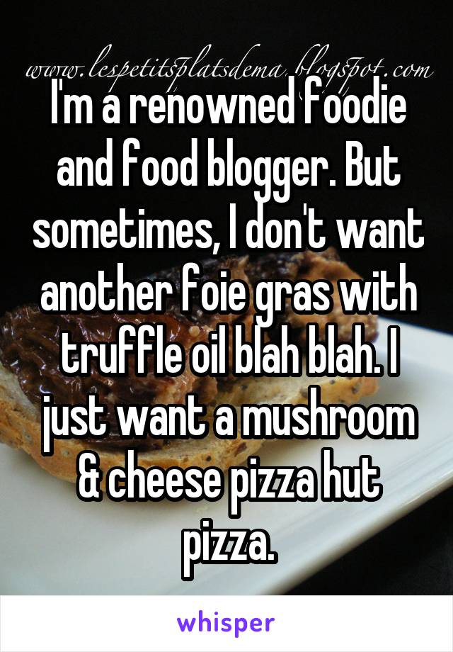 I'm a renowned foodie and food blogger. But sometimes, I don't want another foie gras with truffle oil blah blah. I just want a mushroom & cheese pizza hut pizza.