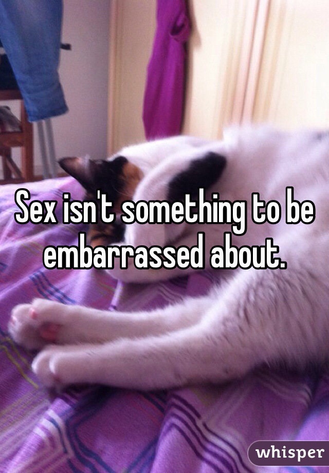 Sex isn't something to be embarrassed about. 