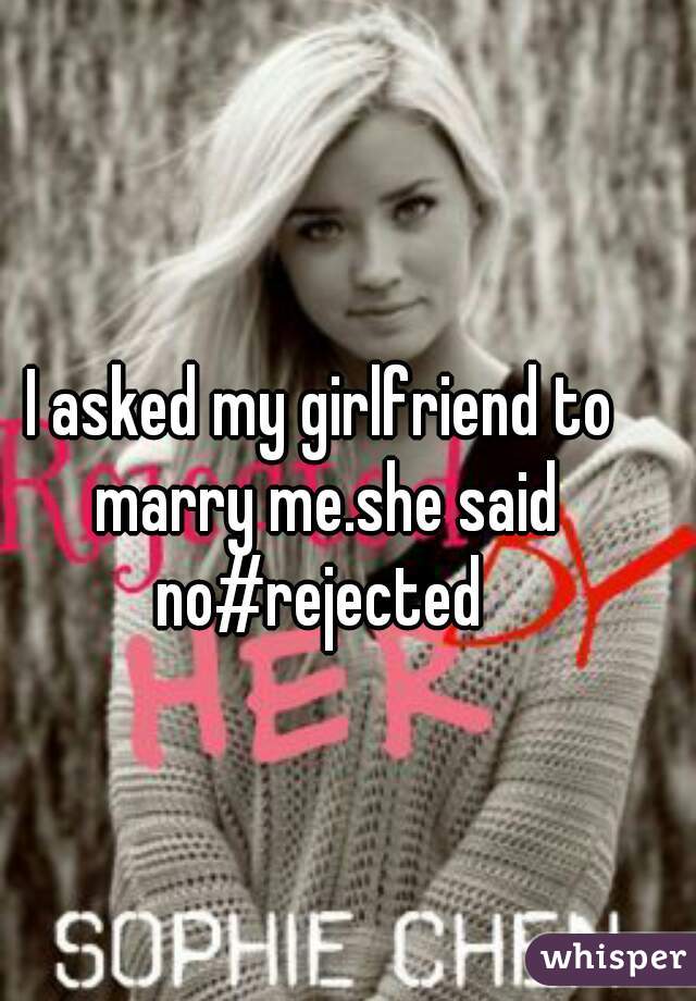 I asked my girlfriend to marry me.she said no#rejected 