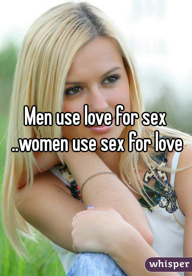 Men use love for sex ..women use sex for love