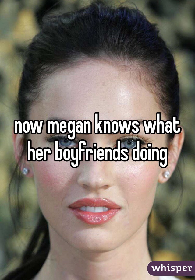 now megan knows what her boyfriends doing