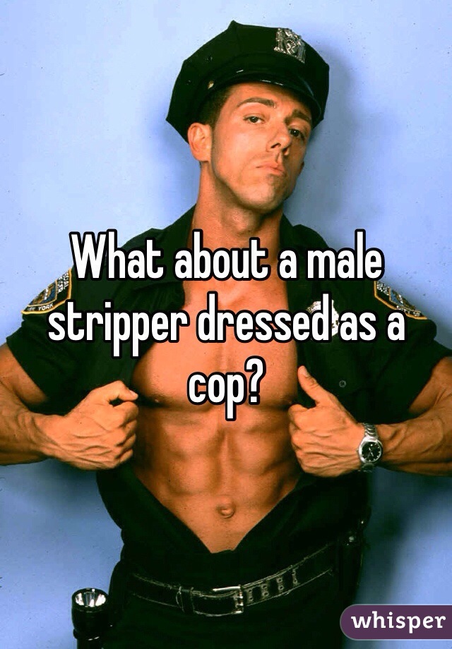 What about a male stripper dressed as a cop?