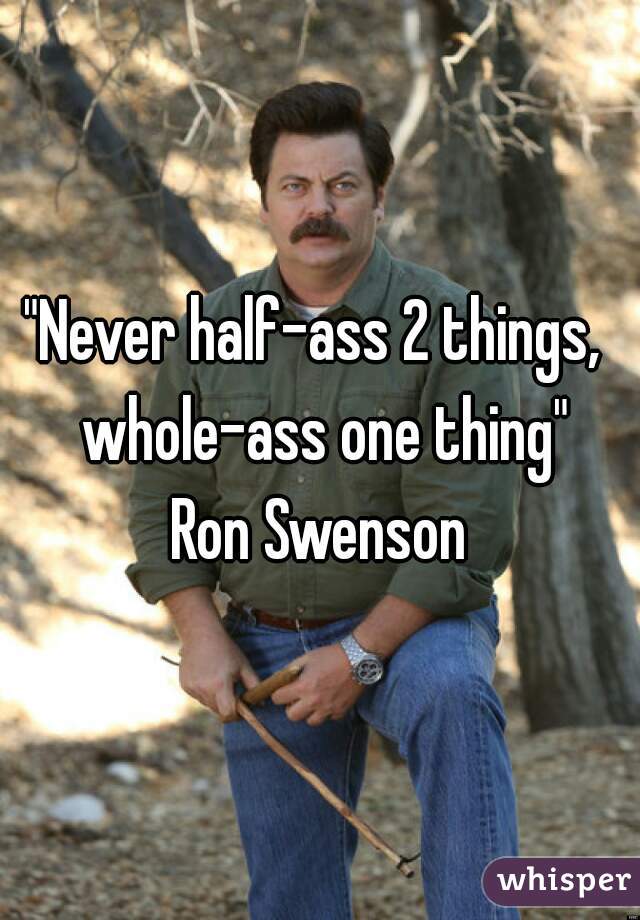 "Never half-ass 2 things,  whole-ass one thing"
Ron Swenson