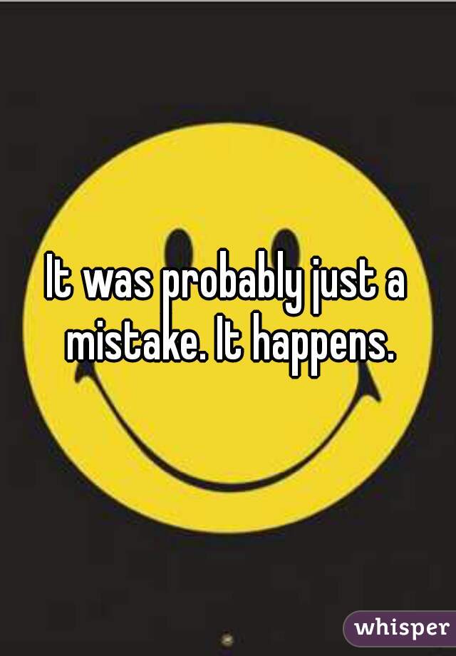 It was probably just a mistake. It happens.