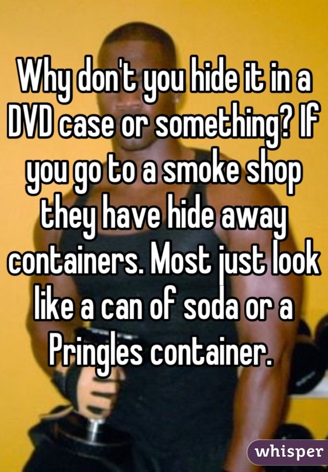Why don't you hide it in a DVD case or something? If you go to a smoke shop they have hide away containers. Most just look like a can of soda or a Pringles container. 