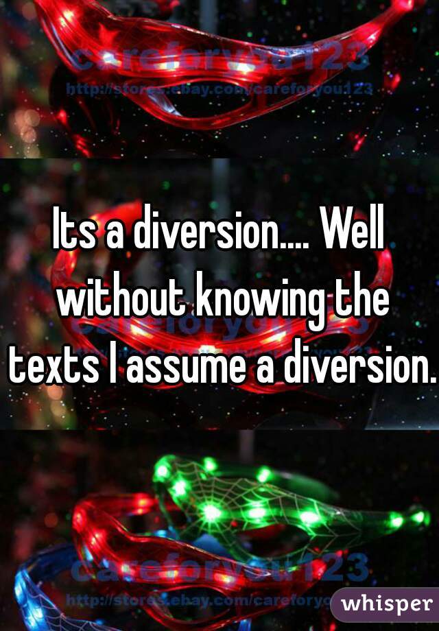 Its a diversion.... Well without knowing the texts I assume a diversion.