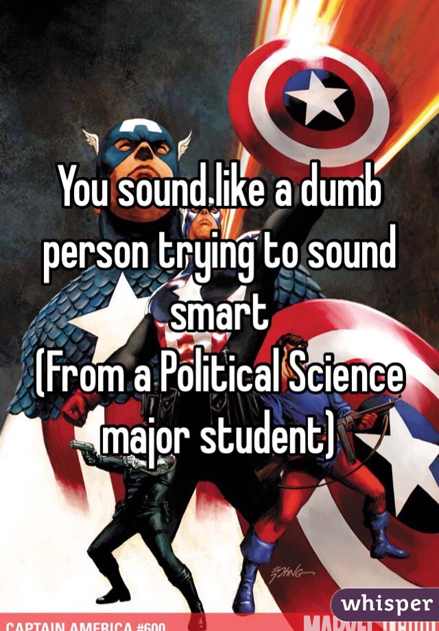 You sound like a dumb person trying to sound smart
(From a Political Science major student)