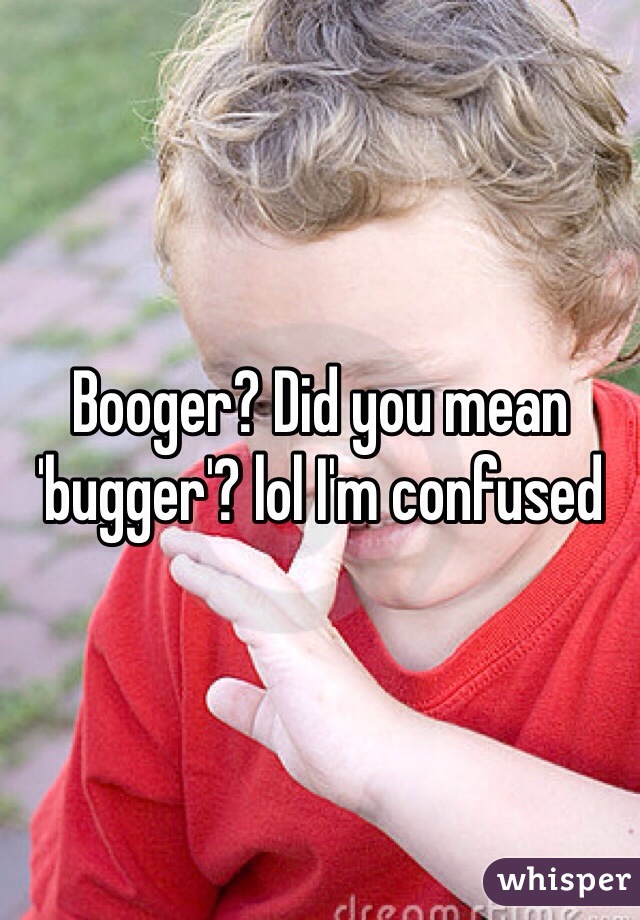 Booger? Did you mean 'bugger'? lol I'm confused