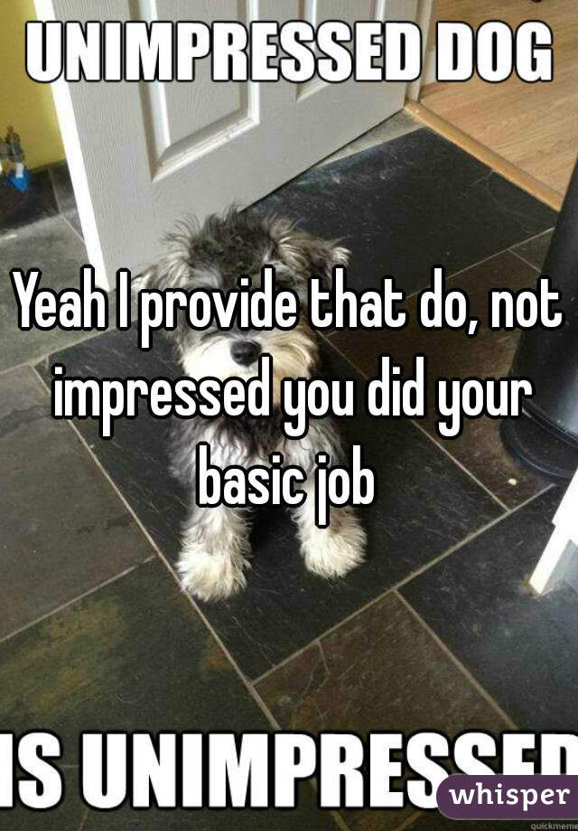 Yeah I provide that do, not impressed you did your basic job 