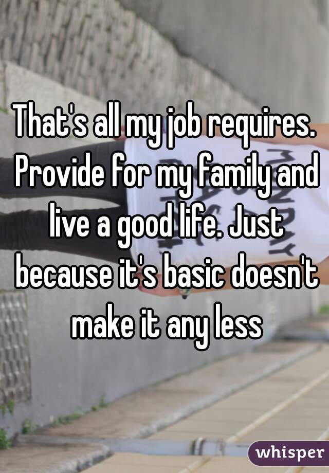 That's all my job requires. Provide for my family and live a good life. Just because it's basic doesn't make it any less
