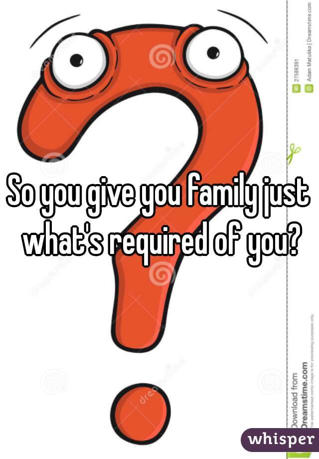 So you give you family just what's required of you?