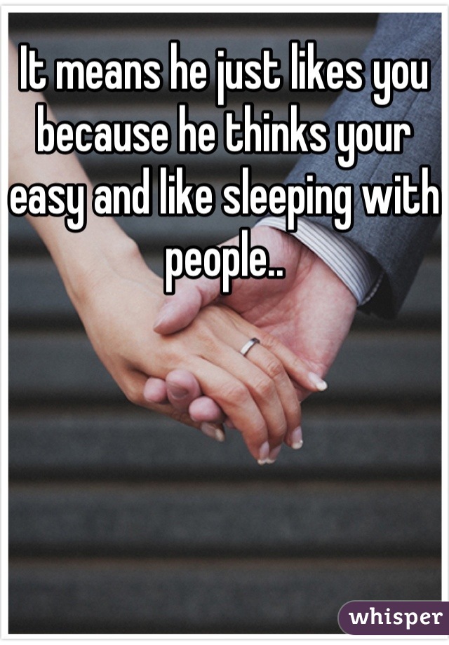 It means he just likes you because he thinks your easy and like sleeping with people..