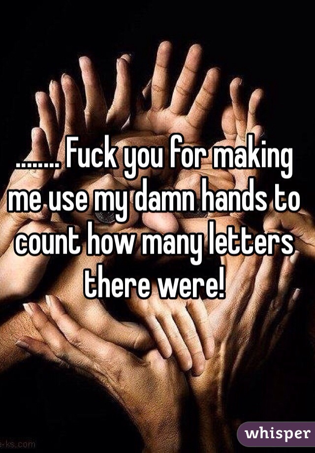 ........ Fuck you for making me use my damn hands to count how many letters there were!