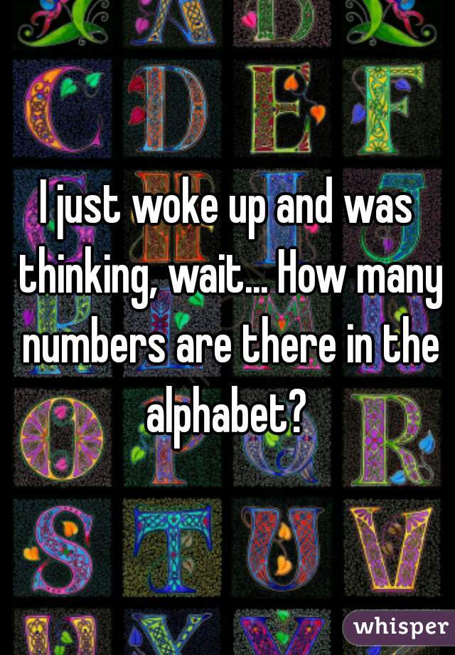 I just woke up and was thinking, wait... How many numbers are there in the alphabet? 