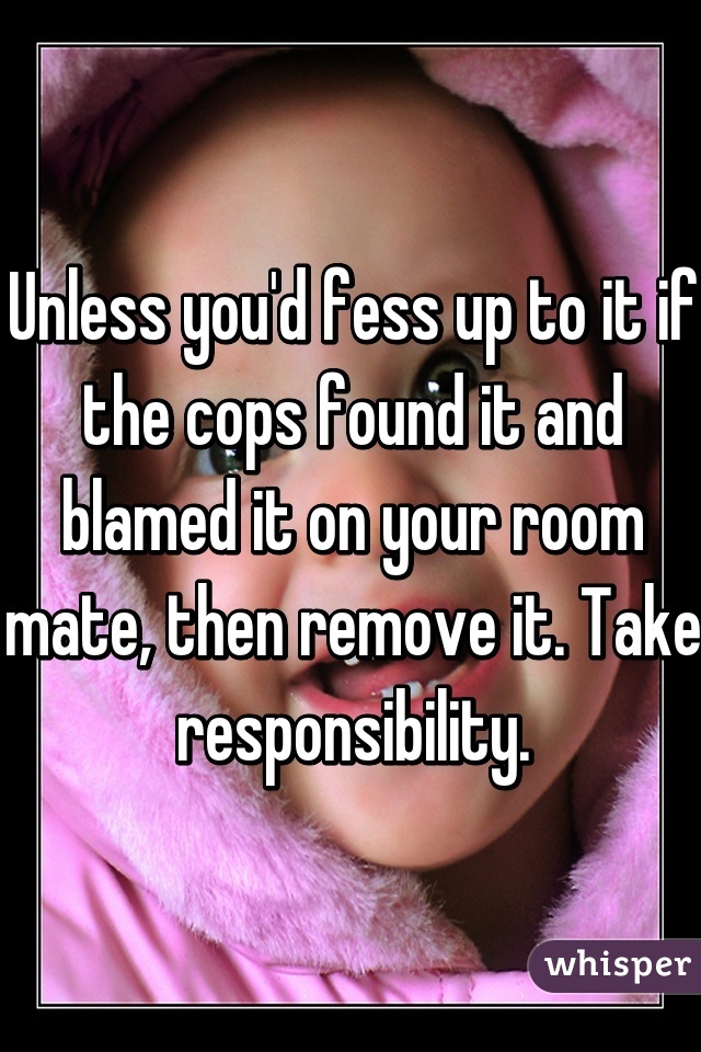 Unless you'd fess up to it if the cops found it and blamed it on your room mate, then remove it. Take responsibility.