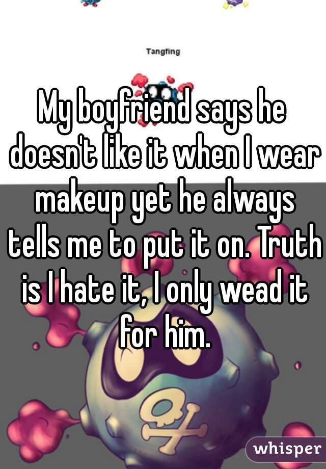 My boyfriend says he doesn't like it when I wear makeup yet he always tells me to put it on. Truth is I hate it, I only wead it for him.