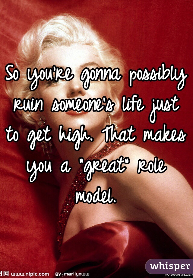 So you're gonna possibly ruin someone's life just to get high. That makes you a "great" role model. 