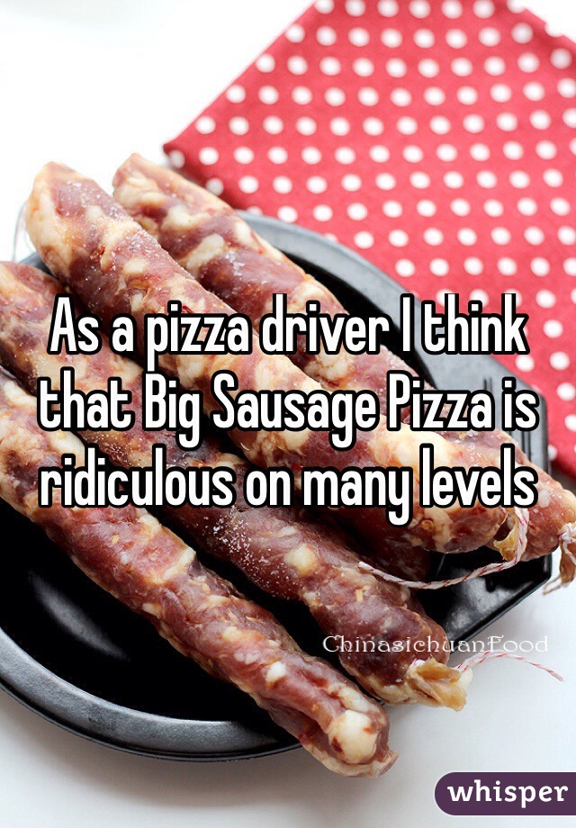 As a pizza driver I think that Big Sausage Pizza is ridiculous on many levels
