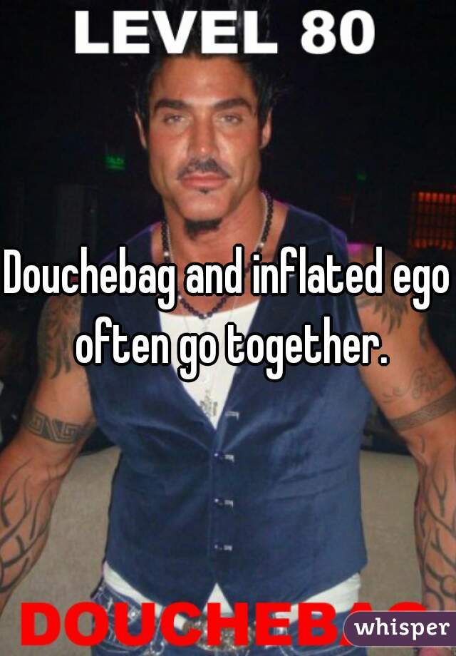 Douchebag and inflated ego often go together.