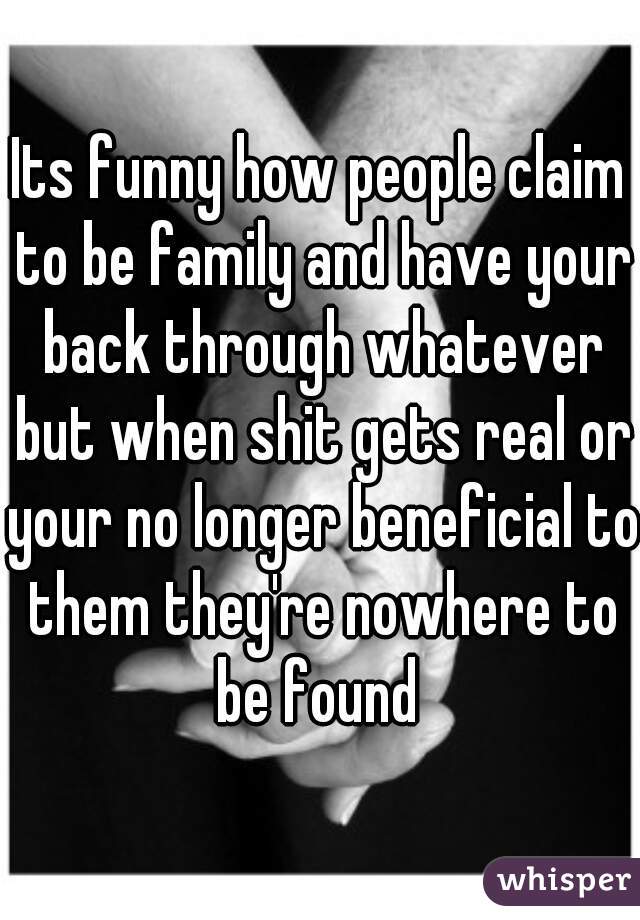 Its funny how people claim to be family and have your back through whatever but when shit gets real or your no longer beneficial to them they're nowhere to be found 