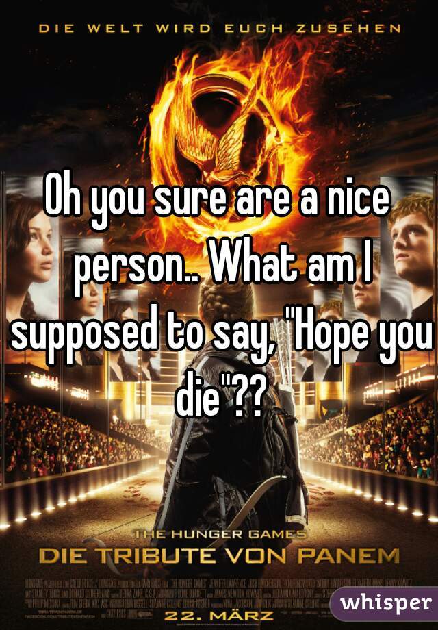 Oh you sure are a nice person.. What am I supposed to say, "Hope you die"??