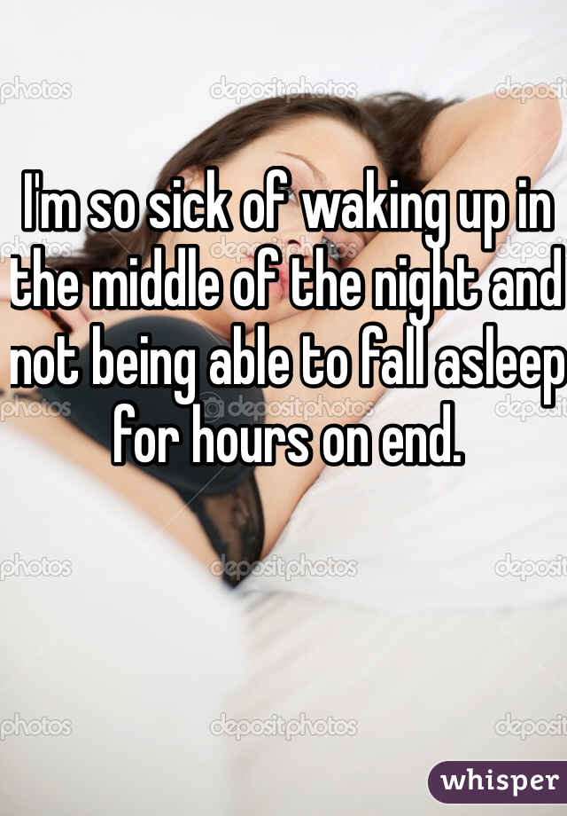 I'm so sick of waking up in the middle of the night and not being able to fall asleep for hours on end.
