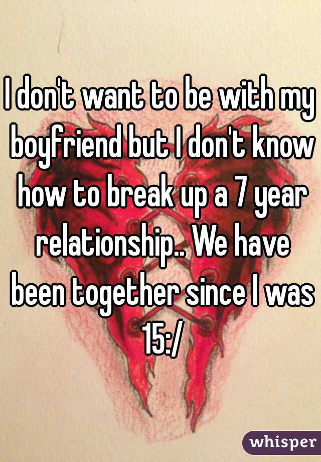 I don't want to be with my boyfriend but I don't know how to break up a 7 year relationship.. We have been together since I was 15:/