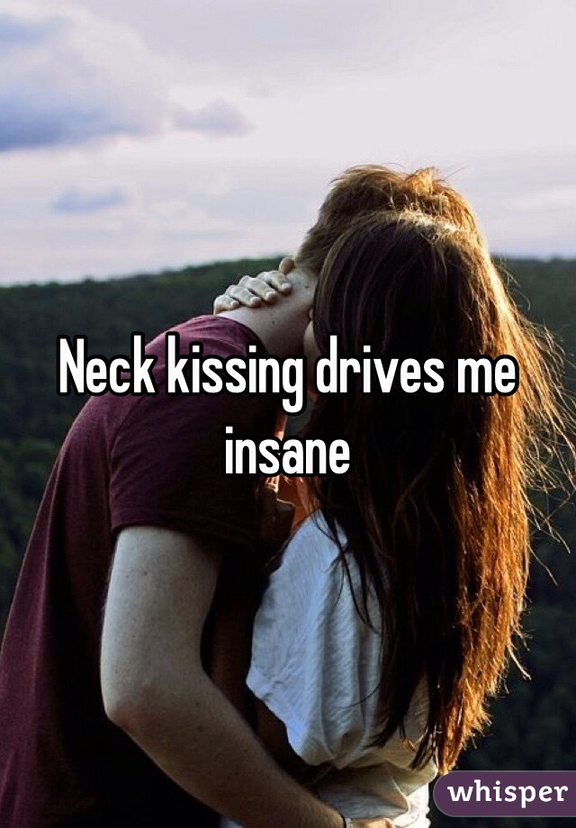 Neck kissing drives me insane
